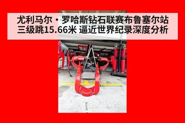 尤利马尔·罗哈斯钻石联赛布鲁塞尔站三级跳15.66米 逼近世界纪录深度分析