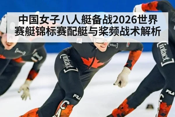 中国女子八人艇备战2026世界赛艇锦标赛配艇与桨频战术解析