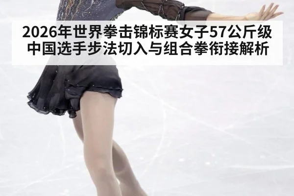 2026年世界拳击锦标赛女子57公斤级 中国选手步法切入与组合拳衔接解析