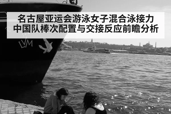 名古屋亚运会游泳女子混合泳接力 中国队棒次配置与交接反应前瞻分析