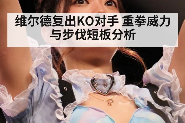维尔德复出KO对手 重拳威力与步伐短板分析