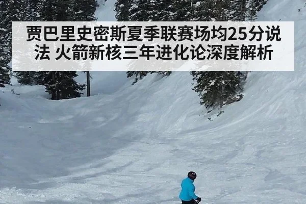 贾巴里史密斯夏季联赛场均25分说法 火箭新核三年进化论深度解析