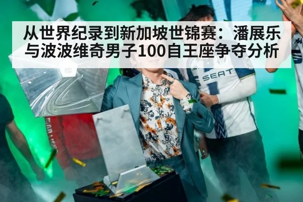 从世界纪录到新加坡世锦赛：潘展乐与波波维奇男子100自王座争夺分析